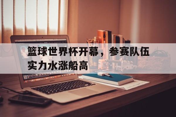 包含篮球世界杯开幕，参赛队伍实力水涨船高的词条