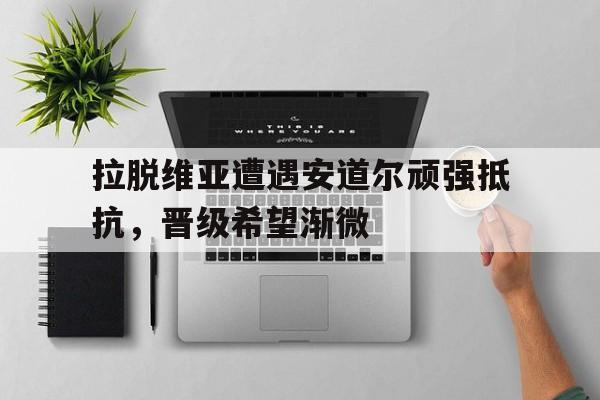 拉脱维亚遭遇安道尔顽强抵抗，晋级希望渐微的简单介绍
