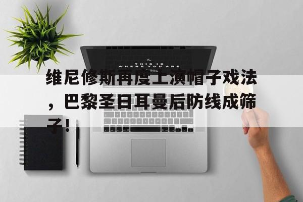 维尼修斯再度上演帽子戏法，巴黎圣日耳曼后防线成筛子！