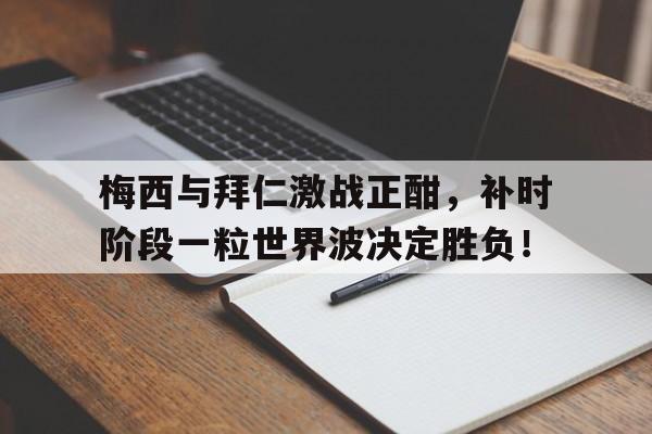 梅西与拜仁激战正酣，补时阶段一粒世界波决定胜负！梅西轰出一脚世界波