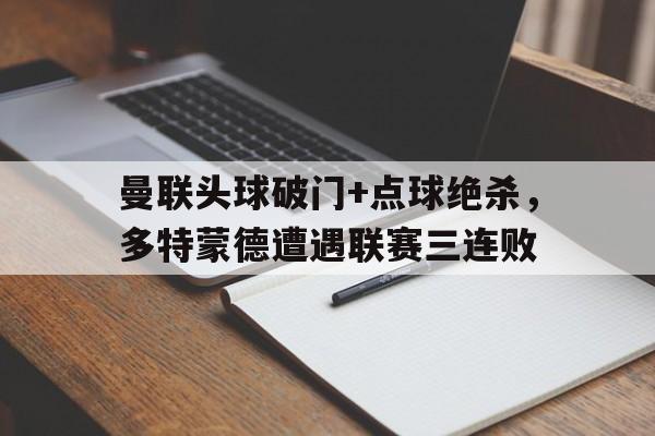 曼联头球破门+点球绝杀，多特蒙德遭遇联赛三连败门兴vs多特蒙德