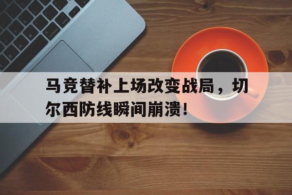 马竞替补上场改变战局，切尔西防线瞬间崩溃！