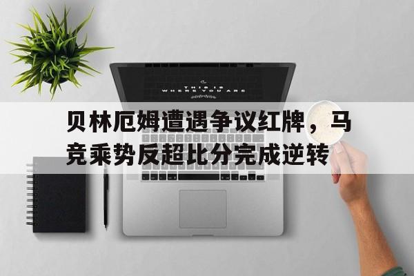 贝林厄姆遭遇争议红牌，马竞乘势反超比分完成逆转贝林厄姆倒挂金钩读秒绝平
