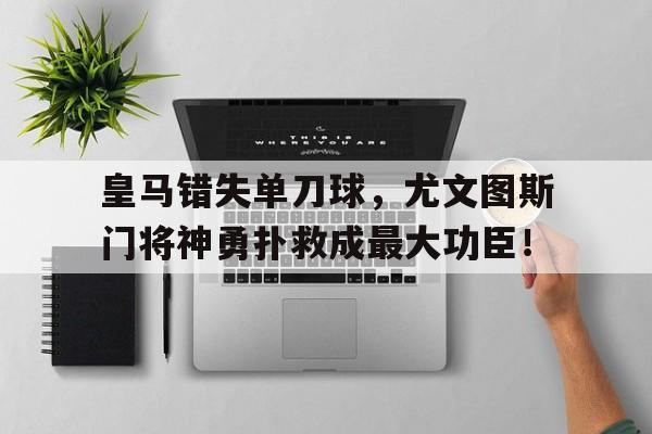 皇马错失单刀球，尤文图斯门将神勇扑救成最大功臣！皇马尤文遭重创