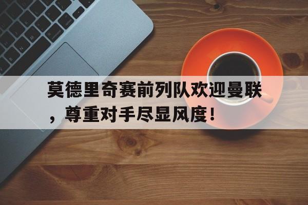 莫德里奇赛前列队欢迎曼联，尊重对手尽显风度！