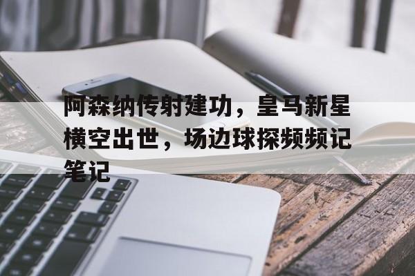 阿森纳传射建功，皇马新星横空出世，场边球探频频记笔记
