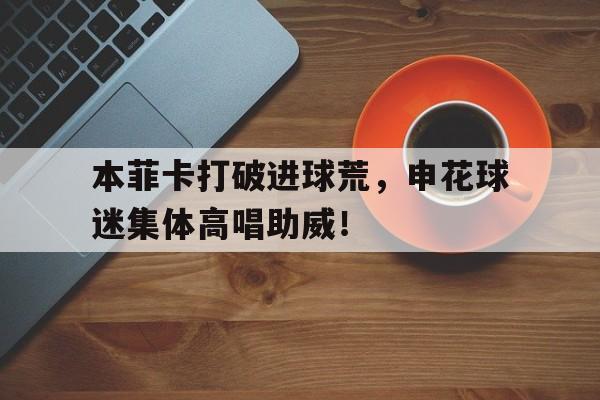 本菲卡打破进球荒，申花球迷集体高唱助威！c罗卡塔尔世界杯进球